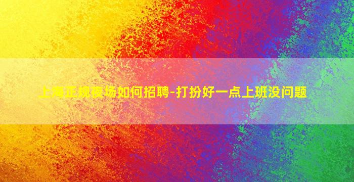 上海正规夜场如何招聘-打扮好一点上班没问题